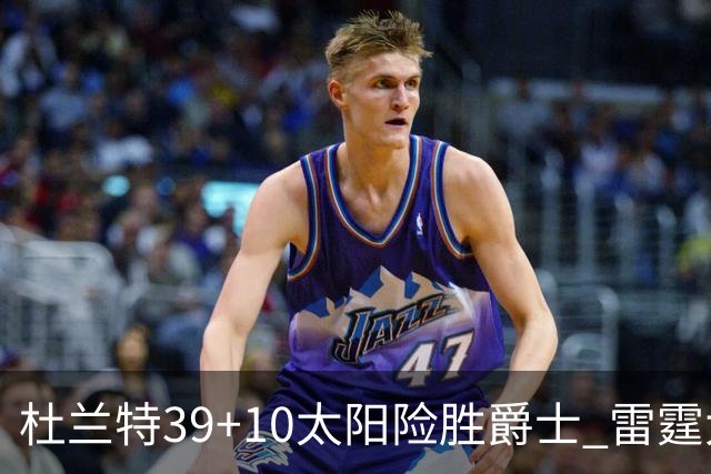 杜兰特39+10太阳险胜爵士 雷霆大胜开拓者43分